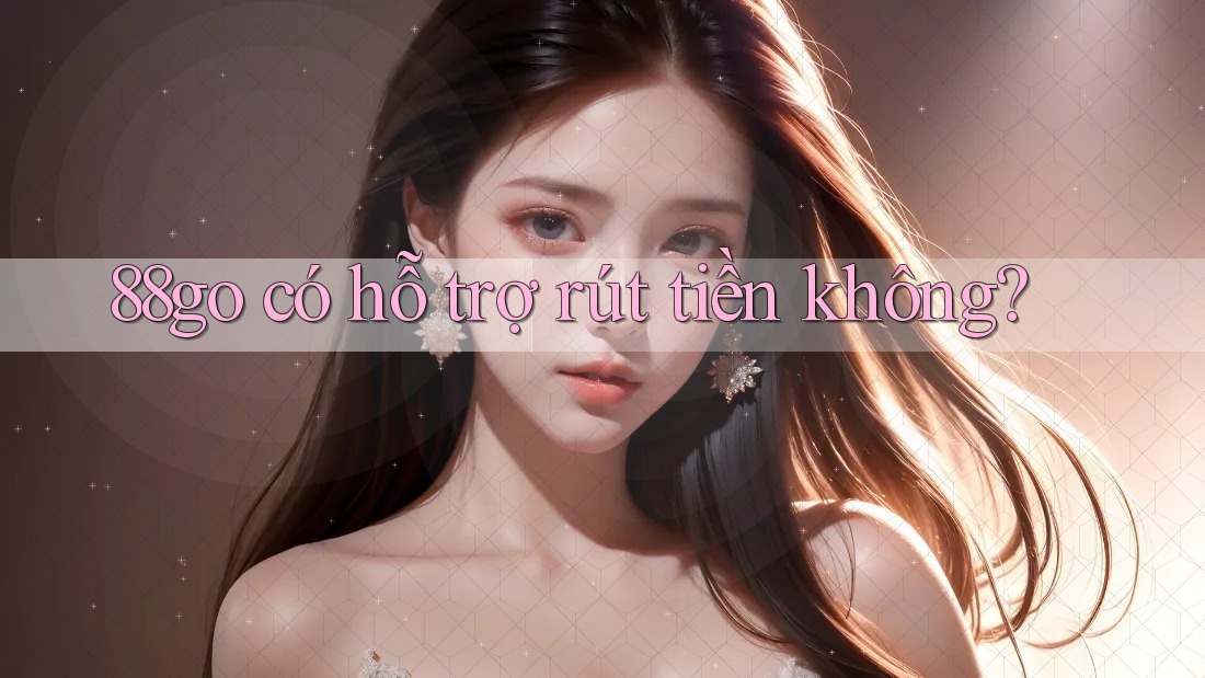 88go có hỗ trợ rút tiền không? 88go có hỗ trợ rút tiền không?