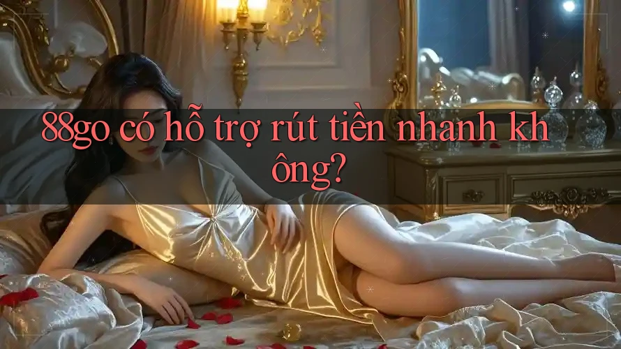 88go có hỗ trợ rút tiền nhanh không? 88go có hỗ trợ rút tiền nhanh không?