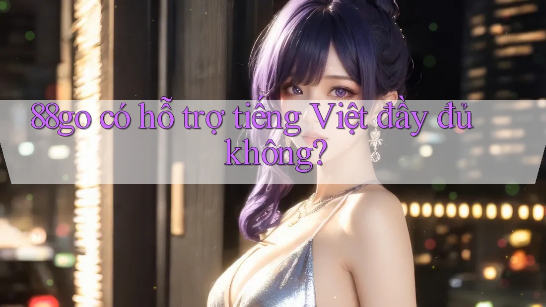 88go có hỗ trợ tiếng Việt đầy đủ không? 88go có hỗ trợ tiếng Việt đầy đủ không?