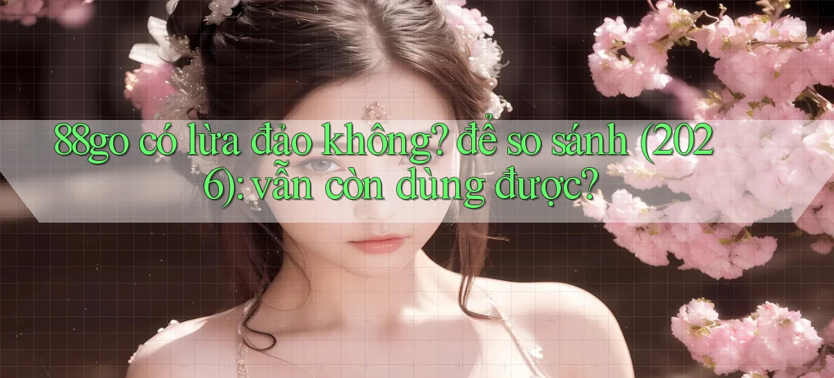 88go có lừa đảo không để so sánh (2026) vẫn còn dùng được