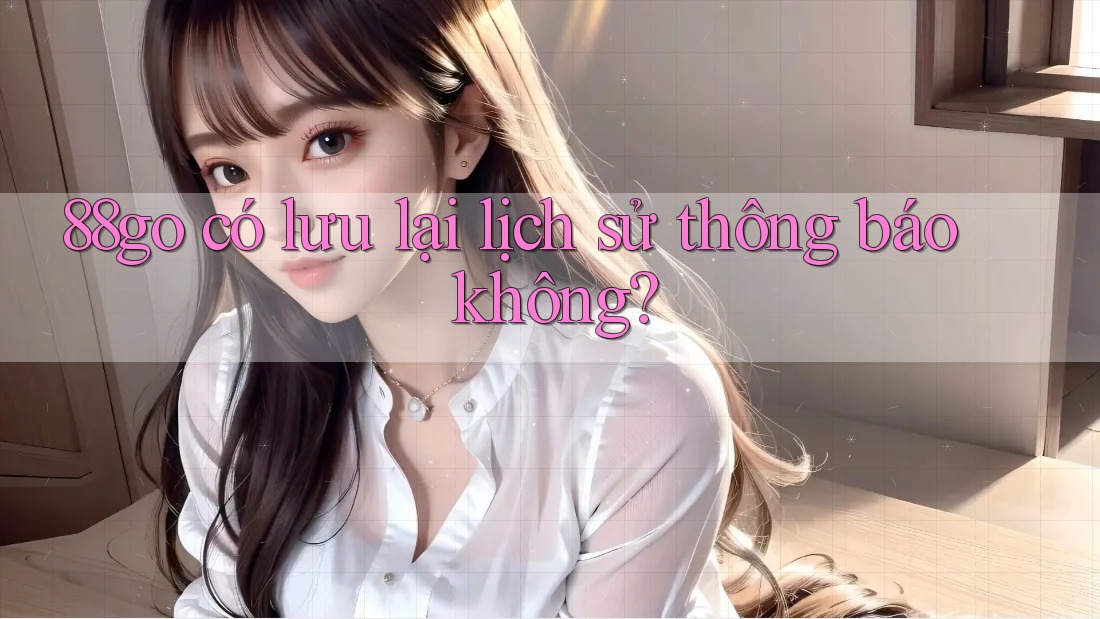 88go có lưu lại lịch sử thông báo không? 88go có lưu lại lịch sử thông báo không?