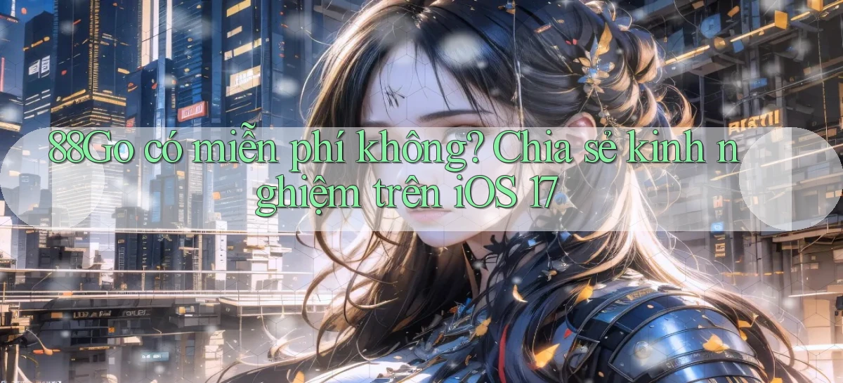 88go có miễn phí không chia sẻ kinh nghiệm trên iOS 17
