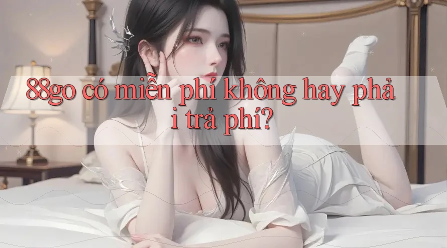 88go có miễn phí không hay phải trả phí? 88go có miễn phí không hay phải trả phí?