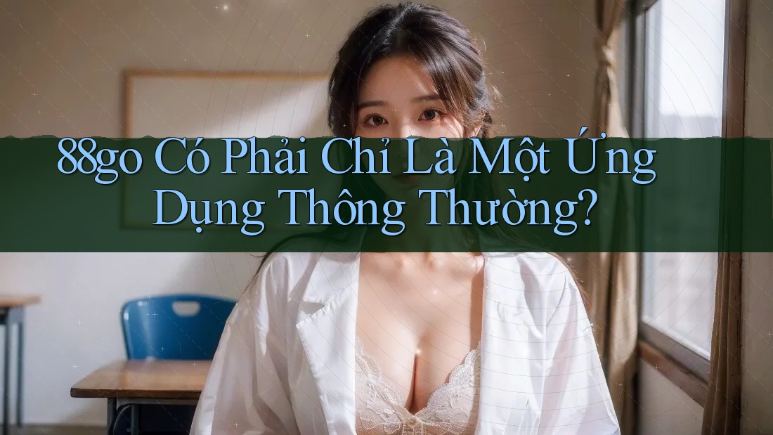 88go Có Phải Chỉ Là Một Ứng Dụng Thông Thường? 88go Có Phải Chỉ Là Một Ứng Dụng Thông Thường?