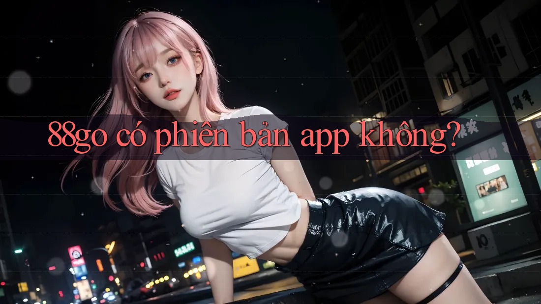 88go có phiên bản app không? 88go có phiên bản app không?