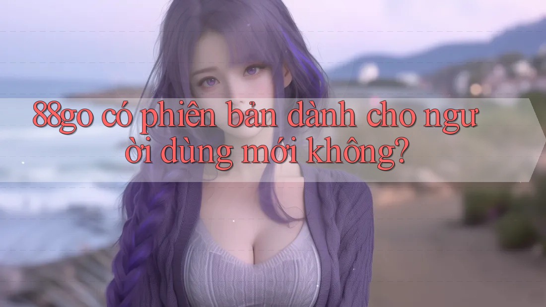 88go có phiên bản dành cho người dùng mới không?