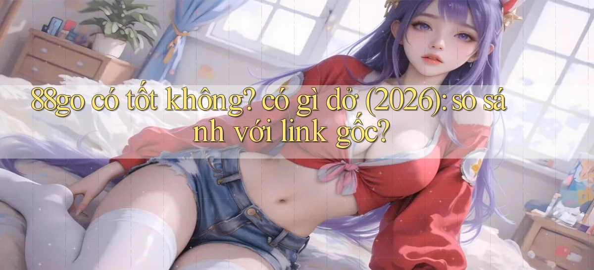 88go có tốt không có gì dở (2026) so sánh với link gốc