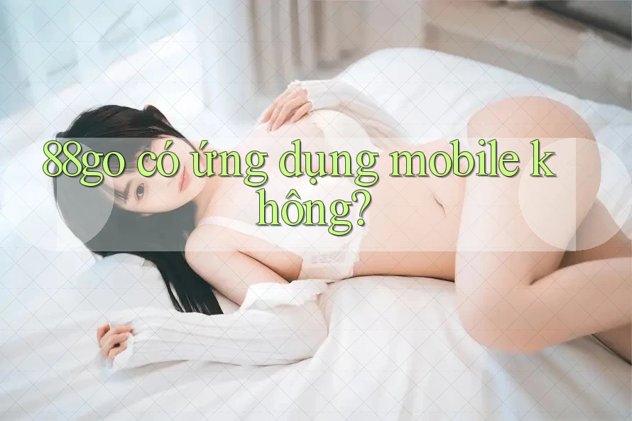 88go có ứng dụng mobile không? 88go có ứng dụng mobile không?