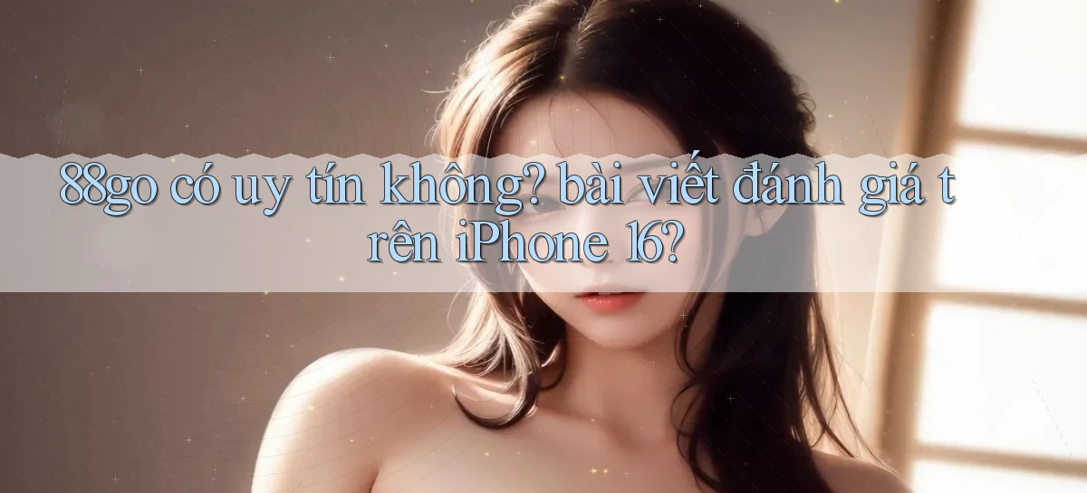 88go có uy tín không bài viết đánh giá trên iPhone 16