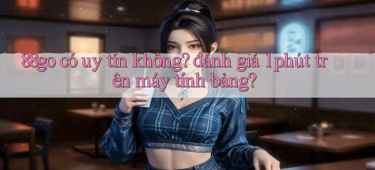 88go có uy tín không đánh giá 1 phút trên máy tính bảng