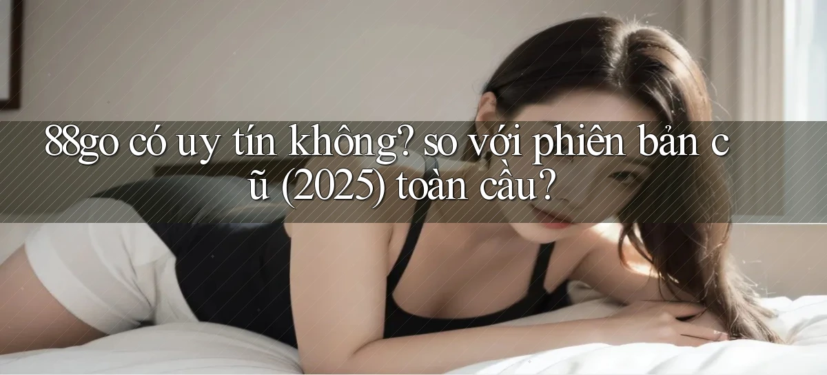 88go có uy tín không so với phiên bản cũ (2025) toàn cầu