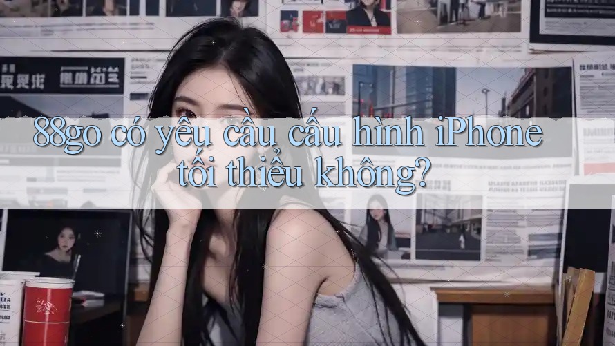 88go có yêu cầu cấu hình iPhone tối thiểu không? 88go có yêu cầu cấu hình iPhone tối thiểu không?
