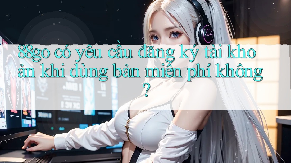 88go có yêu cầu đăng ký tài khoản khi dùng bản miễn phí không? 88go có yêu cầu đăng ký tài khoản khi dùng bản miễn phí không?