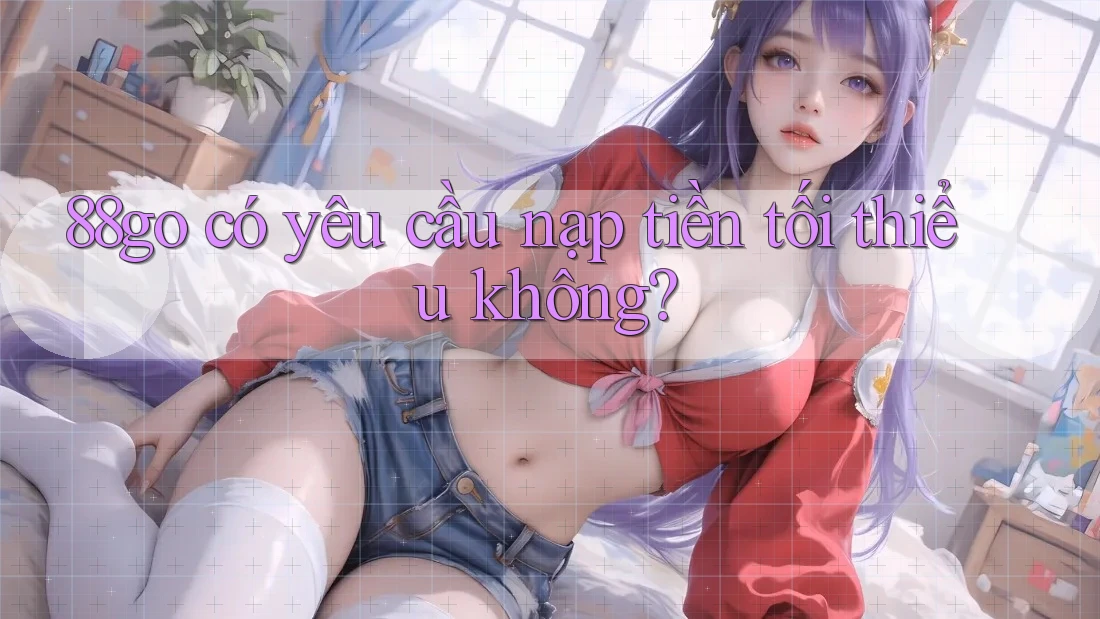 88go có yêu cầu nạp tiền tối thiểu không? 88go có yêu cầu nạp tiền tối thiểu không?