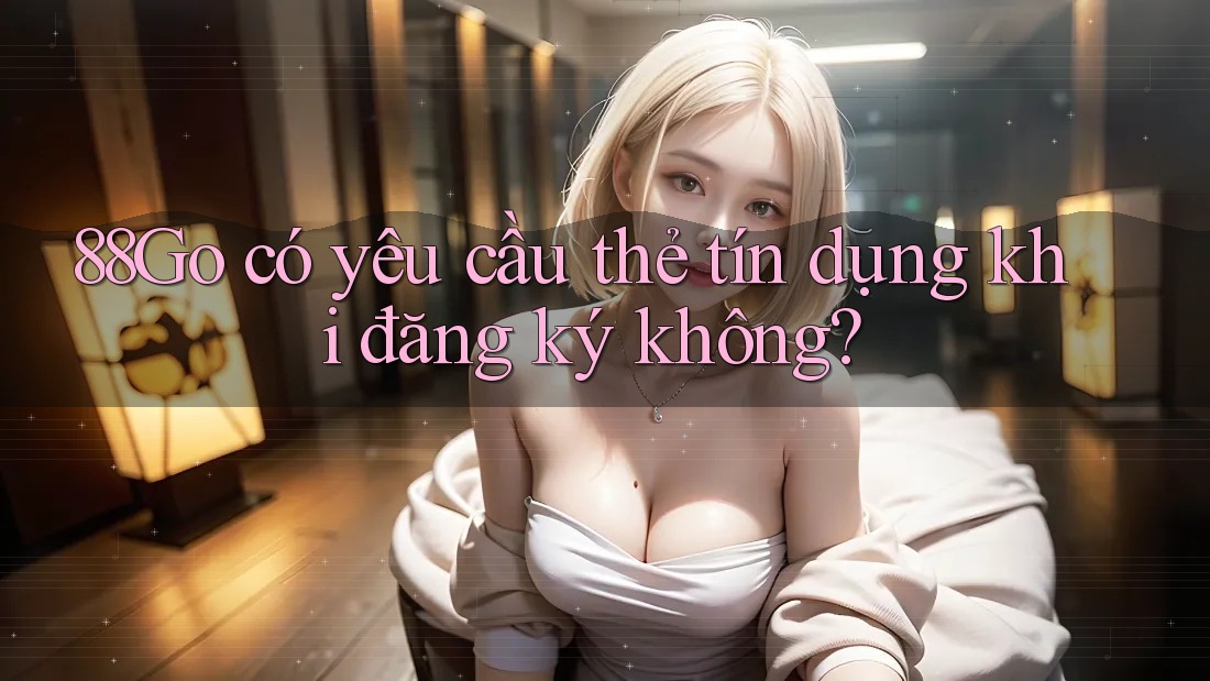 88Go có yêu cầu thẻ tín dụng khi đăng ký không?