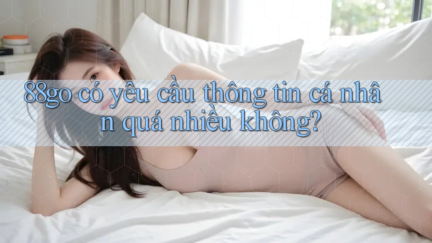 88go có yêu cầu thông tin cá nhân quá nhiều không?