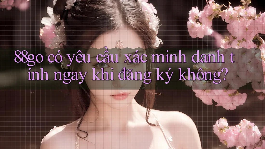 88go có yêu cầu xác minh danh tính ngay khi đăng ký không? 88go có yêu cầu xác minh danh tính ngay khi đăng ký không?