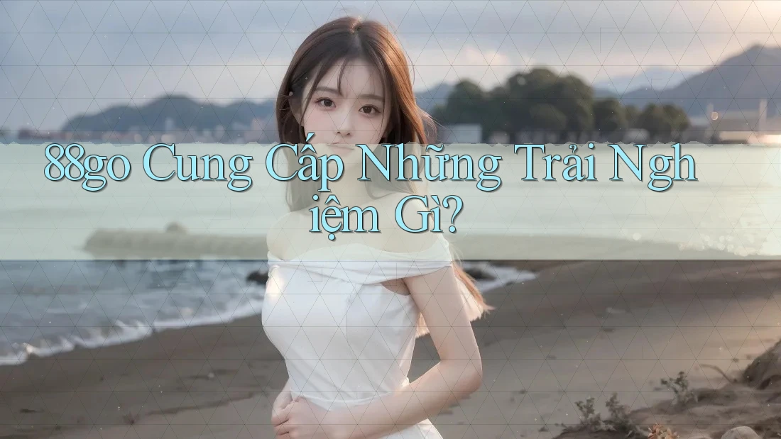 88go Cung Cấp Những Trải Nghiệm Gì? 88go Cung Cấp Những Trải Nghiệm Gì?
