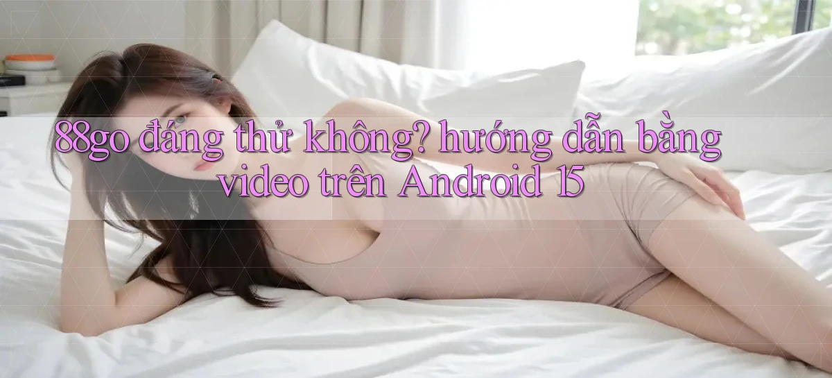 88go đáng thử không hướng dẫn bằng video trên Android 15