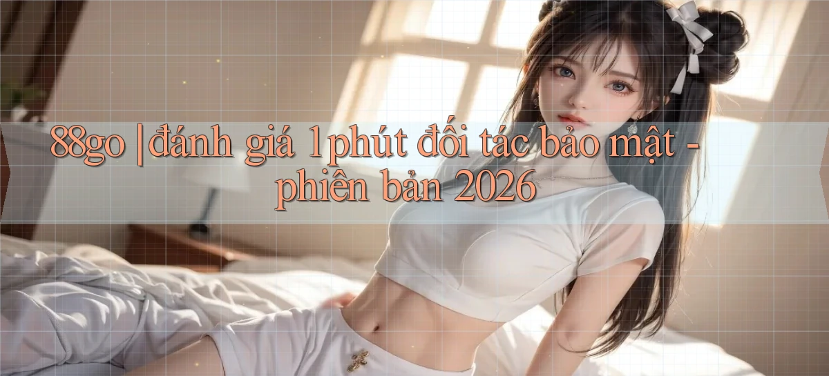 88go đánh giá 1 phút đối tác bảo mật   phiên bản 2026