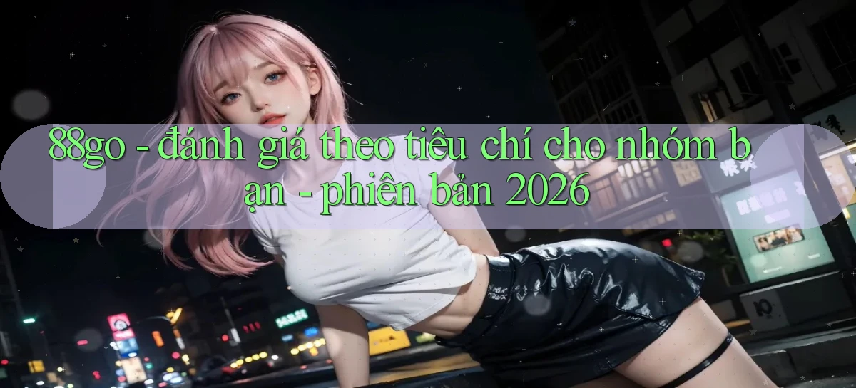 88go   đánh giá theo tiêu chí cho nhóm bạn   phiên bản 2026