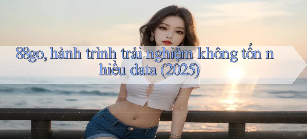 88go, hành trình trải nghiệm không tốn nhiều data (2025)