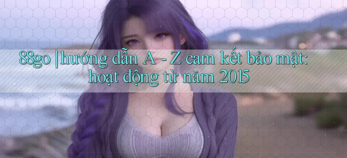 88go hướng dẫn A   Z cam kết bảo mật hoạt động từ năm 2015