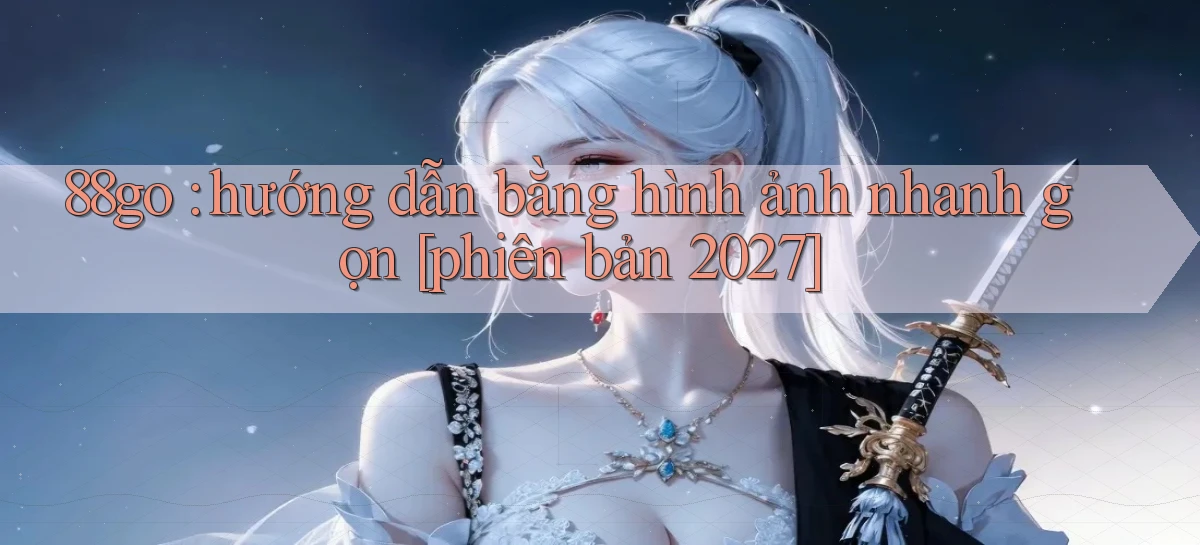 88go hướng dẫn bằng hình ảnh nhanh gọn [phiên bản 2027]