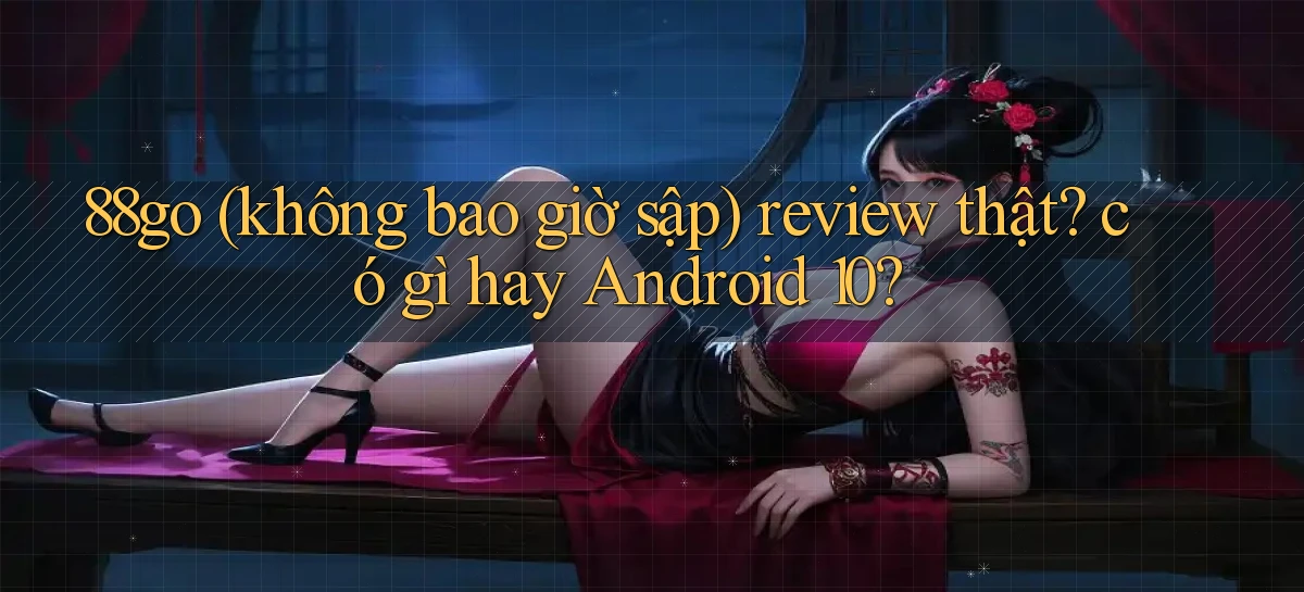88go (không bao giờ sập) review thật có gì hay Android 10