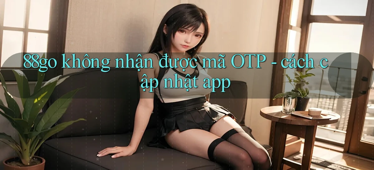 88go không nhận được mã OTP   cách cập nhật app