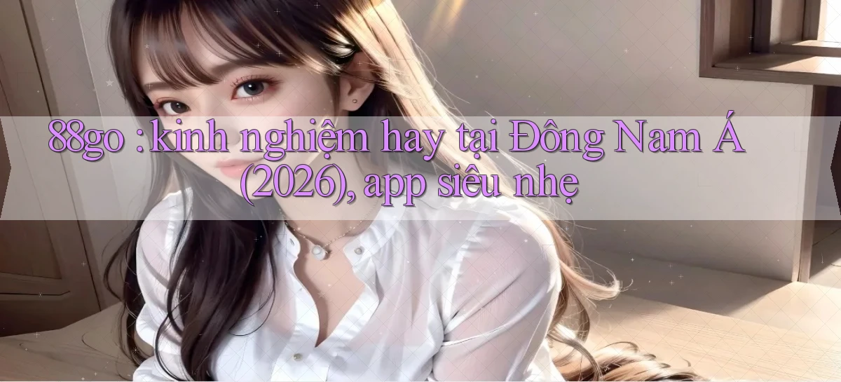 88go kinh nghiệm hay tại Đông Nam Á (2026), app siêu nhẹ