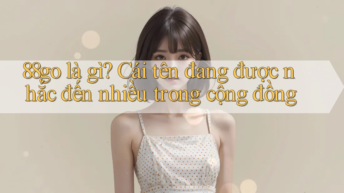 88go là gì? Cái tên đang được nhắc đến nhiều trong cộng đồng 88go là gì? Cái tên đang được nhắc đến nhiều trong cộng đồng