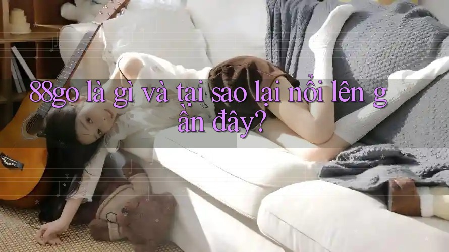 88go là gì và tại sao lại nổi lên gần đây? 88go là gì và tại sao lại nổi lên gần đây?