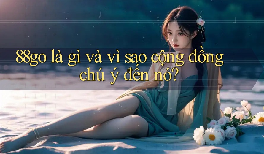 88go là gì và vì sao cộng đồng chú ý đến nó? 88go là gì và vì sao cộng đồng chú ý đến nó?