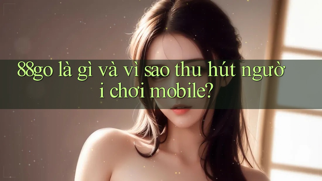 88go là gì và vì sao thu hút người chơi mobile? 88go là gì và vì sao thu hút người chơi mobile?