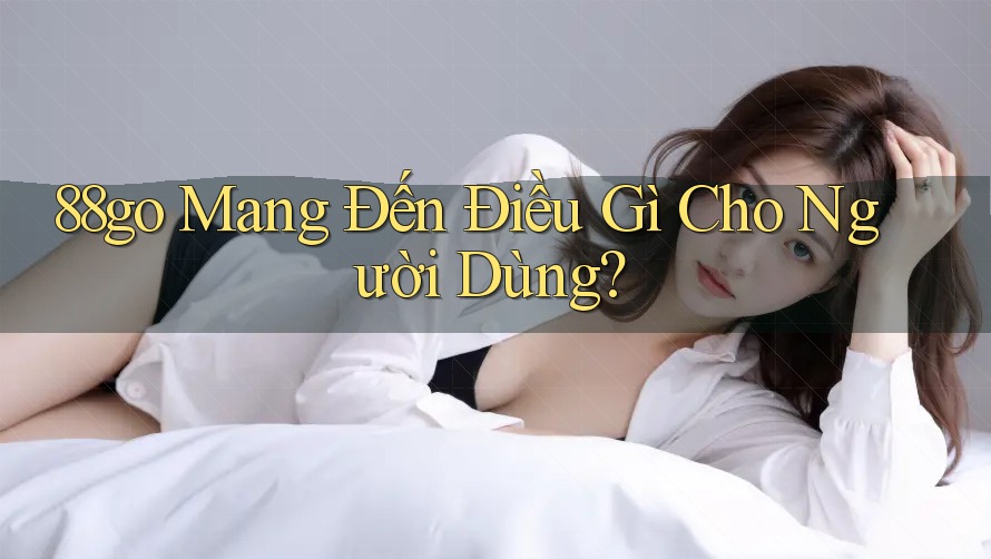 88go Mang Đến Điều Gì Cho Người Dùng? 88go Mang Đến Điều Gì Cho Người Dùng?