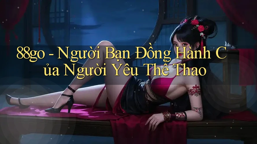 88go - Người Bạn Đồng Hành Của Người Yêu Thể Thao