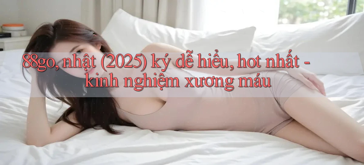 88go, nhật (2025) ký dễ hiểu, hot nhất   kinh nghiệm xương máu