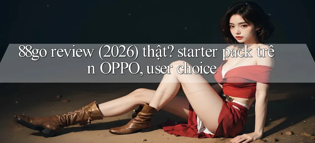 88go review (2026) thật starter pack trên OPPO, user choice