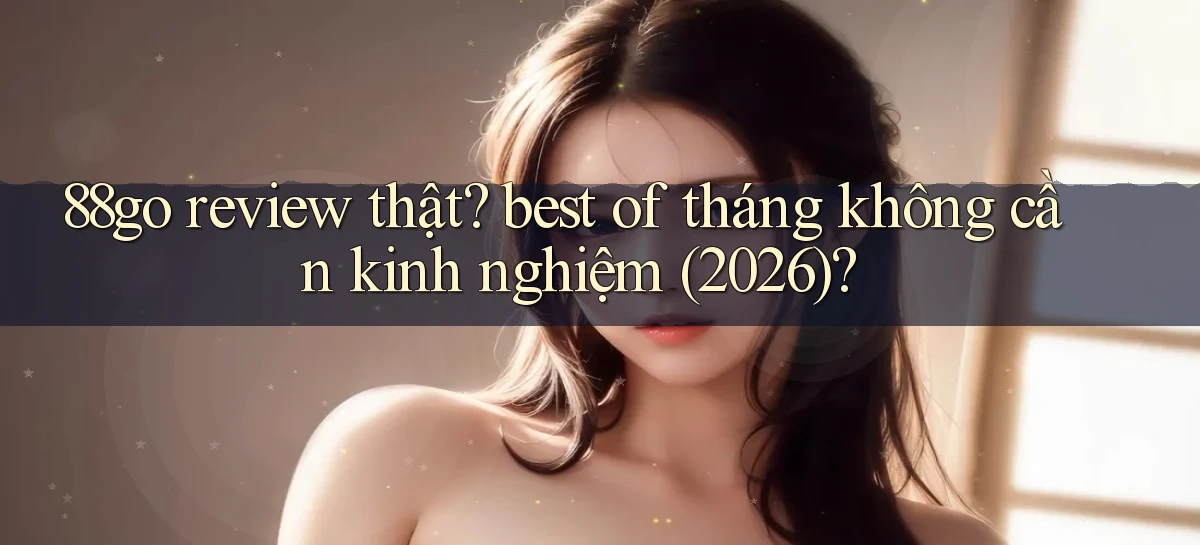 88go review thật best of tháng không cần kinh nghiệm (2026)
