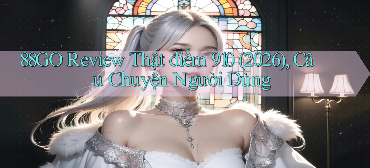 88go review thật điểm 910 (2026), câu chuyện người dùng