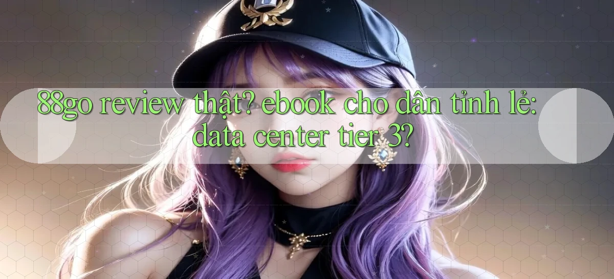 88go review thật ebook cho dân tỉnh lẻ data center tier 3