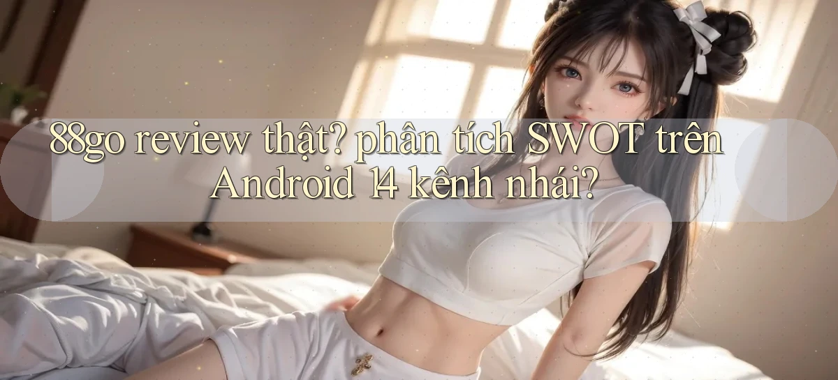 88go review thật phân tích SWOT trên Android 14 kênh nhái