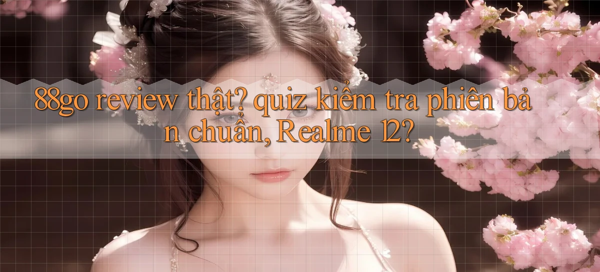 88go review thật quiz kiểm tra phiên bản chuẩn, Realme 12