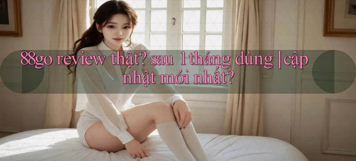 88go review thật sau 1 tháng dùng cập nhật mới nhất