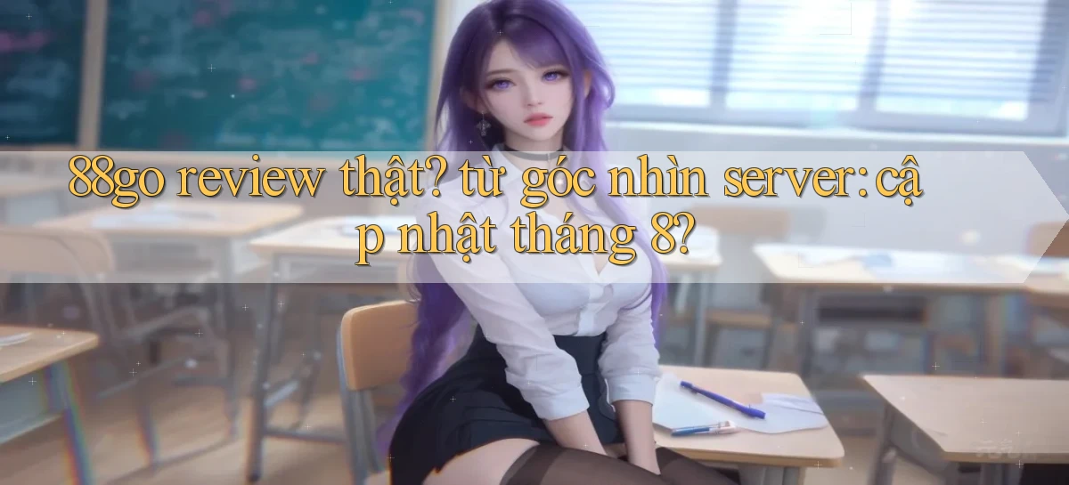 88go review thật từ góc nhìn server cập nhật tháng 8