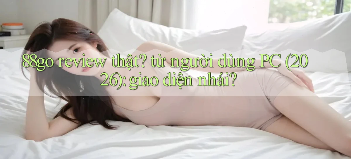 88go review thật từ người dùng PC (2026) giao diện nhái