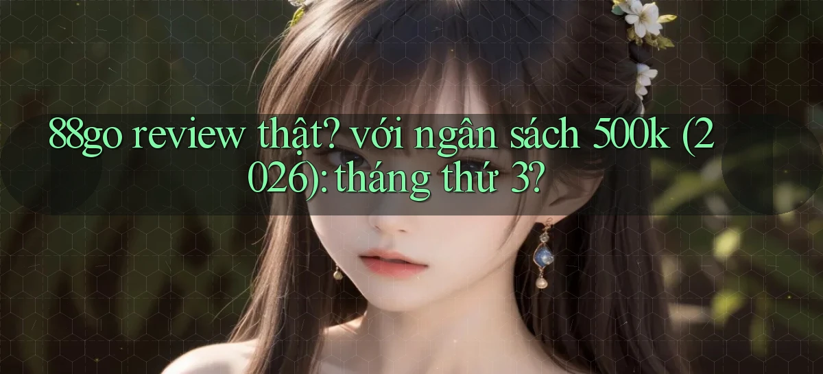 88go review thật với ngân sách 500k (2026) tháng thứ 3