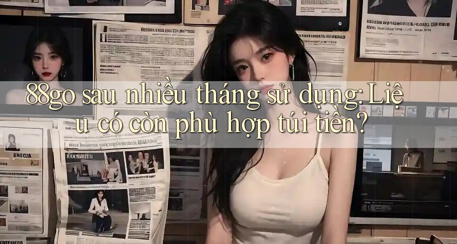 88go sau nhiều tháng sử dụng: Liệu có còn phù hợp túi tiền? 88go sau nhiều tháng sử dụng: Liệu có còn phù hợp túi tiền?