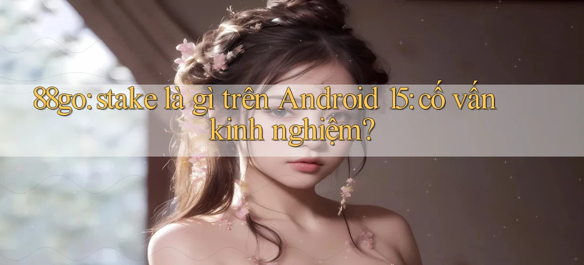 88go stake là gì trên Android 15 cố vấn kinh nghiệm